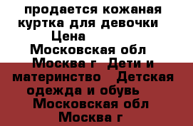 продается кожаная куртка для девочки › Цена ­ 2 000 - Московская обл., Москва г. Дети и материнство » Детская одежда и обувь   . Московская обл.,Москва г.